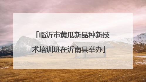临沂市黄瓜新品种新技术培训班在沂南县举办