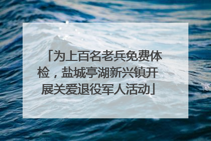 为上百名老兵免费体检，盐城亭湖新兴镇开展关爱退役军人活动