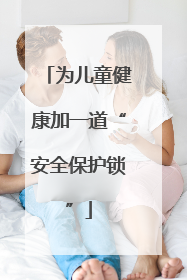为儿童健康加一道“安全保护锁”