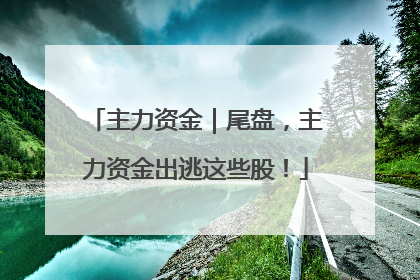 主力资金｜尾盘，主力资金出逃这些股！