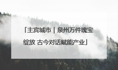 主宾城市｜泉州万件瑰宝绽放 古今对话赋能产业