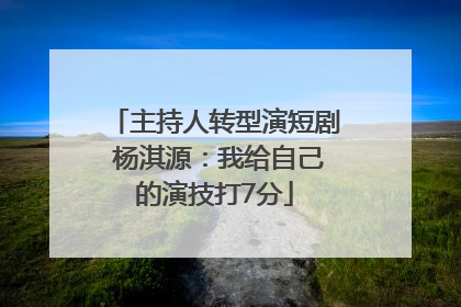 主持人转型演短剧 杨淇源：我给自己的演技打7分
