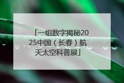 一组数字揭秘2025中国（长春）航天太空科普展
