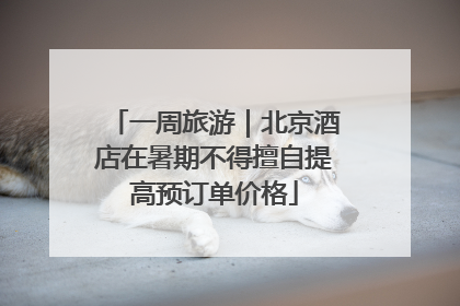 一周旅游｜北京酒店在暑期不得擅自提高预订单价格