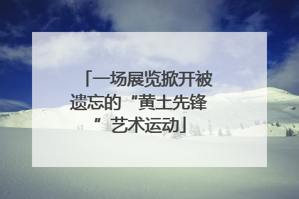 一场展览掀开被遗忘的“黄土先锋”艺术运动
