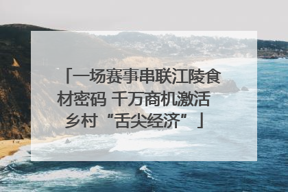 一场赛事串联江陵食材密码 千万商机激活乡村“舌尖经济”