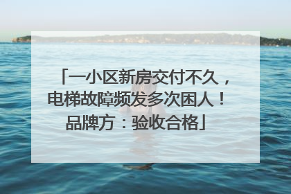 一小区新房交付不久，电梯故障频发多次困人！品牌方：验收合格