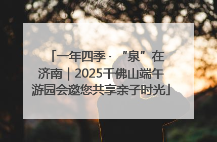 一年四季 · “泉”在济南｜2025千佛山端午游园会邀您共享亲子时光