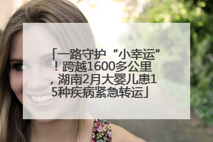 一路守护“小幸运”！跨越1600多公里，湖南2月大婴儿患15种疾病紧急转运