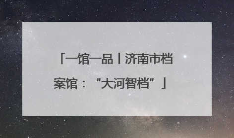一馆一品丨济南市档案馆：“大河智档”
