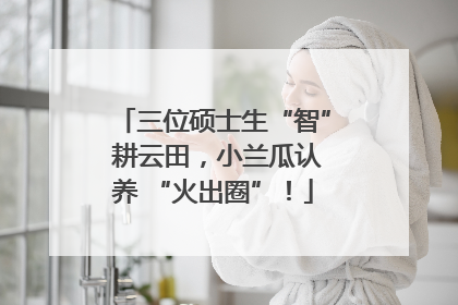 三位硕士生“智” 耕云田，小兰瓜认养 “火出圈”！