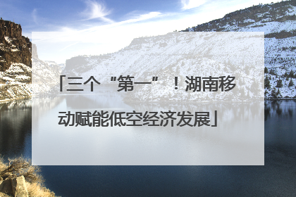 三个“第一”！湖南移动赋能低空经济发展