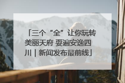 三个“全”让你玩转美丽天府 耍遍安逸四川｜新闻发布最前线