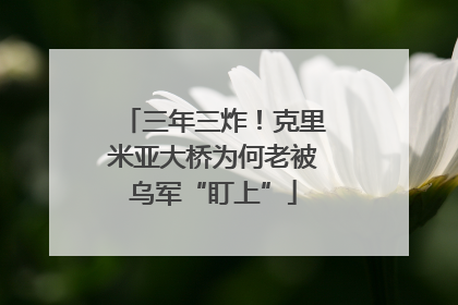 三年三炸！克里米亚大桥为何老被乌军“盯上”