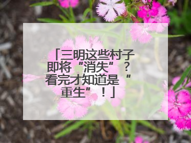 三明这些村子即将“消失”？看完才知道是“重生”！