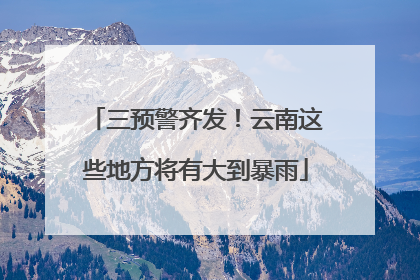 三预警齐发！云南这些地方将有大到暴雨