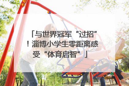与世界冠军“过招”！淄博小学生零距离感受“体育启智”