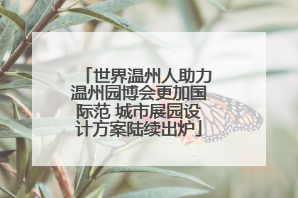 世界温州人助力温州园博会更加国际范 城市展园设计方案陆续出炉