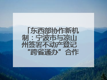 东西部协作新机制：宁波市与凉山州签署不动产登记“跨省通办”合作框架协议