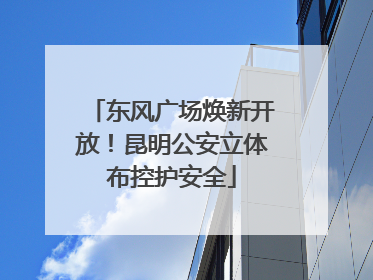 东风广场焕新开放！昆明公安立体布控护安全