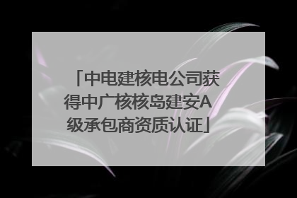 中电建核电公司获得中广核核岛建安A级承包商资质认证