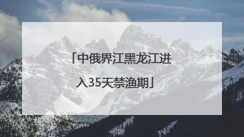 中俄界江黑龙江进入35天禁渔期
