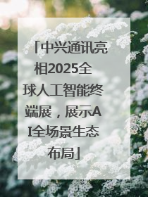 中兴通讯亮相2025全球人工智能终端展，展示AI全场景生态布局
