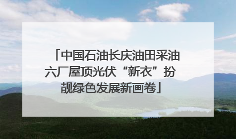 中国石油长庆油田采油六厂屋顶光伏“新衣”扮靓绿色发展新画卷