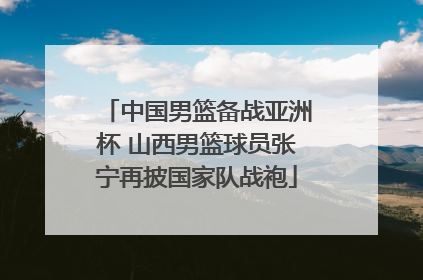中国男篮备战亚洲杯 山西男篮球员张宁再披国家队战袍