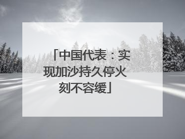 中国代表：实现加沙持久停火刻不容缓