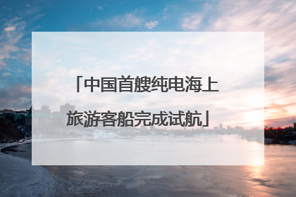 中国首艘纯电海上旅游客船完成试航