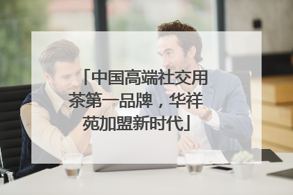 中国高端社交用茶第一品牌，华祥苑加盟新时代