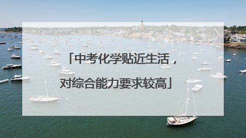 中考化学贴近生活，对综合能力要求较高