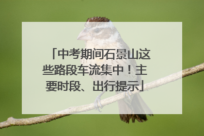 中考期间石景山这些路段车流集中！主要时段、出行提示