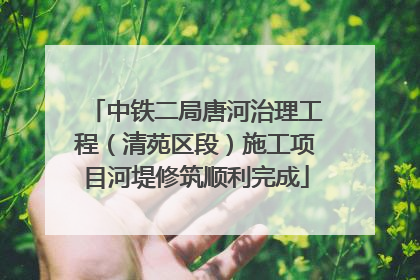 中铁二局唐河治理工程（清苑区段）施工项目河堤修筑顺利完成