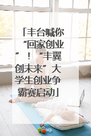 丰台喊你“回家创业”！“丰翼创未来”大学生创业争霸赛启动