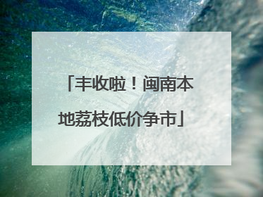 丰收啦！闽南本地荔枝低价争市