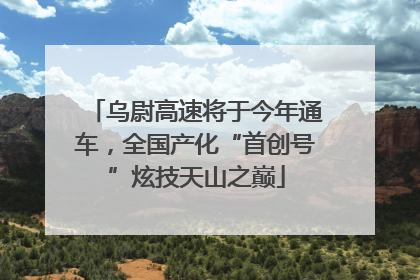 乌尉高速将于今年通车，全国产化“首创号”炫技天山之巅