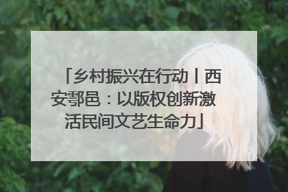 乡村振兴在行动丨西安鄠邑：以版权创新激活民间文艺生命力