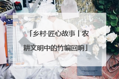 乡村·匠心故事丨农耕文明中的竹编回响