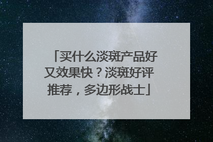 买什么淡斑产品好又效果快？淡斑好评推荐，多边形战士