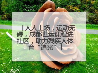 人人上场，运动无碍，成都世运课程进社区，助力残疾人体育“追光”