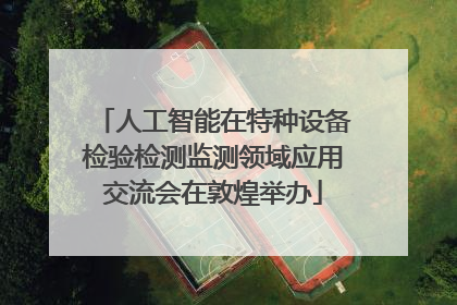 人工智能在特种设备检验检测监测领域应用交流会在敦煌举办