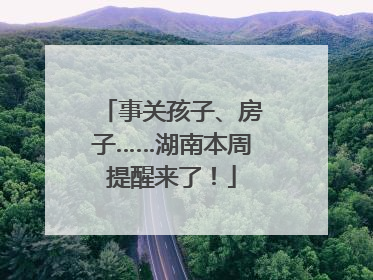 事关孩子、房子……湖南本周提醒来了！