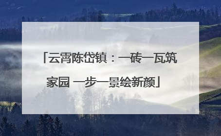 云霄陈岱镇：一砖一瓦筑家园 一步一景绘新颜