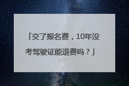 交了报名费，10年没考驾驶证能退费吗？