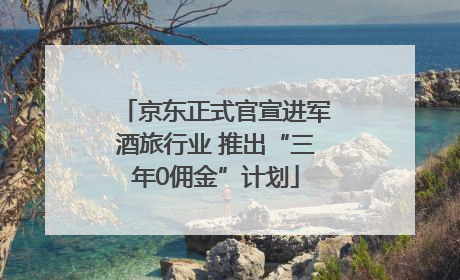 京东正式官宣进军酒旅行业 推出“三年0佣金”计划