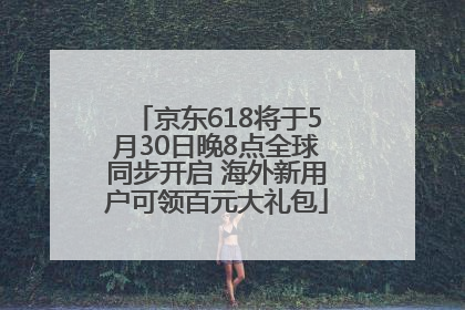 京东618将于5月30日晚8点全球同步开启 海外新用户可领百元大礼包