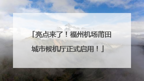 亮点来了！福州机场莆田城市候机厅正式启用！