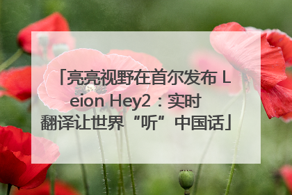亮亮视野在首尔发布 Leion Hey2：实时翻译让世界“听”中国话